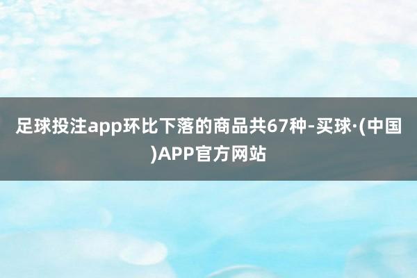 足球投注app　　环比下落的商品共67种-买球·(中国)APP官方网站