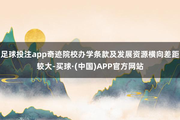 足球投注app奇迹院校办学条款及发展资源横向差距较大-买球·(中国)APP官方网站