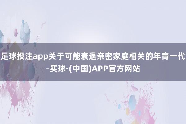足球投注app关于可能衰退亲密家庭相关的年青一代-买球·(中国)APP官方网站