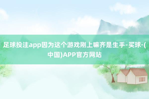 足球投注app因为这个游戏刚上嘛齐是生手-买球·(中国)APP官方网站
