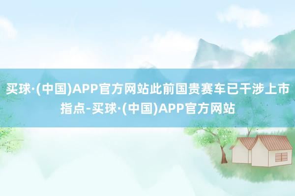 买球·(中国)APP官方网站此前国贵赛车已干涉上市指点-买球·(中国)APP官方网站