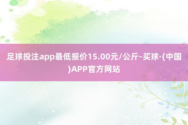足球投注app最低报价15.00元/公斤-买球·(中国)APP官方网站