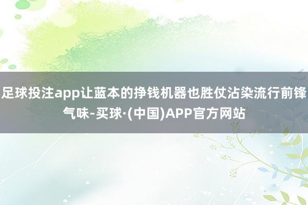 足球投注app让蓝本的挣钱机器也胜仗沾染流行前锋气味-买球·(中国)APP官方网站