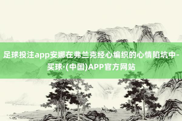 足球投注app安娜在弗兰克经心编织的心情陷坑中-买球·(中国)APP官方网站