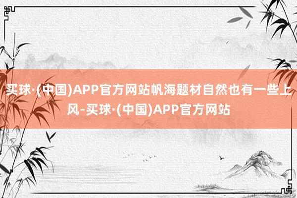 买球·(中国)APP官方网站帆海题材自然也有一些上风-买球·(中国)APP官方网站