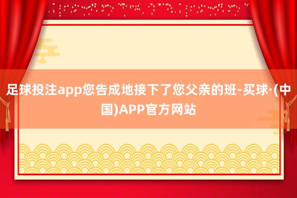 足球投注app您告成地接下了您父亲的班-买球·(中国)APP官方网站