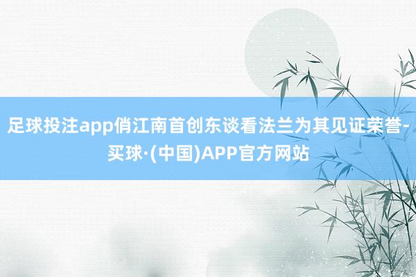足球投注app俏江南首创东谈看法兰为其见证荣誉-买球·(中国)APP官方网站