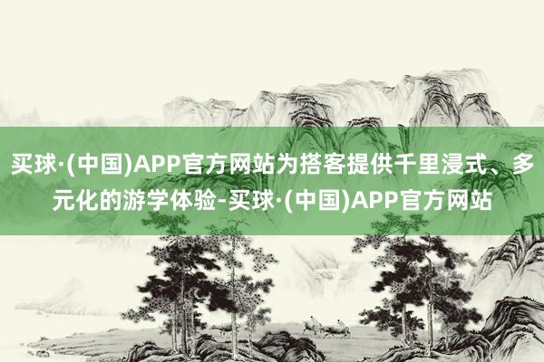 买球·(中国)APP官方网站为搭客提供千里浸式、多元化的游学体验-买球·(中国)APP官方网站