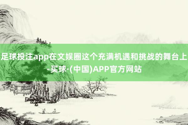 足球投注app在文娱圈这个充满机遇和挑战的舞台上-买球·(中国)APP官方网站