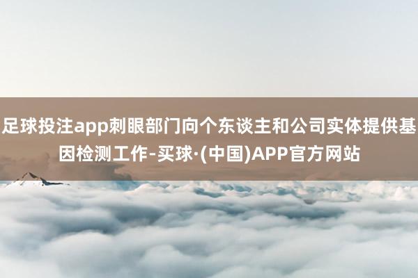 足球投注app刺眼部门向个东谈主和公司实体提供基因检测工作-买球·(中国)APP官方网站