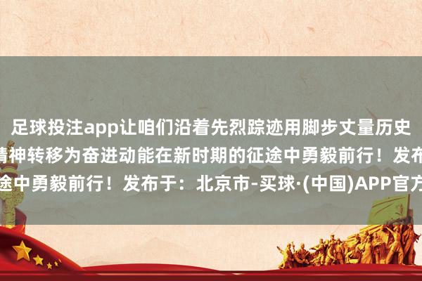 足球投注app让咱们沿着先烈踪迹用脚步丈量历史全心灵感悟信仰将红色精神转移为奋进动能在新时期的征途中勇毅前行！发布于：北京市-买球·(中国)APP官方网站