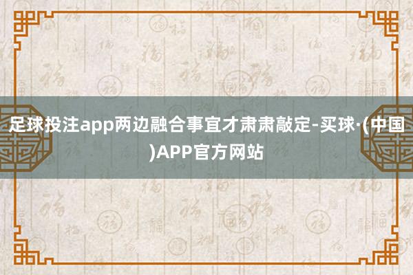 足球投注app两边融合事宜才肃肃敲定-买球·(中国)APP官方网站