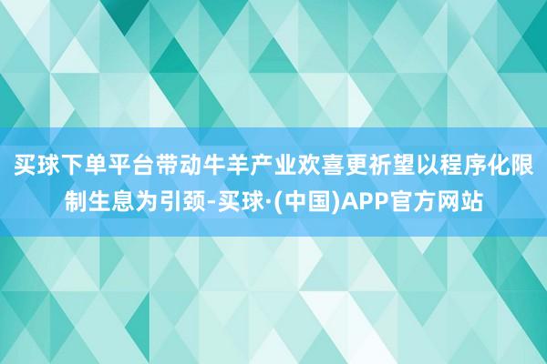 买球下单平台带动牛羊产业欢喜更祈望　　以程序化限制生息为引颈-买球·(中国)APP官方网站