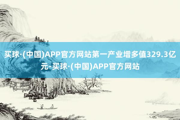 买球·(中国)APP官方网站第一产业增多值329.3亿元-买球·(中国)APP官方网站