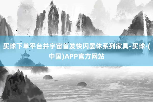 买球下单平台并宇宙首发快闪罢休系列家具-买球·(中国)APP官方网站