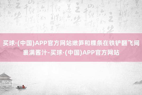 买球·(中国)APP官方网站嫩笋和粿条在铁铲翻飞间裹满酱汁-买球·(中国)APP官方网站
