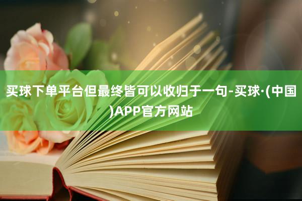 买球下单平台但最终皆可以收归于一句-买球·(中国)APP官方网站