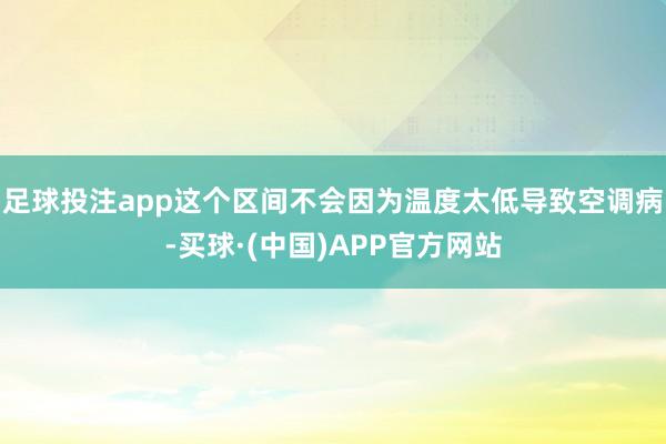 足球投注app这个区间不会因为温度太低导致空调病-买球·(中国)APP官方网站