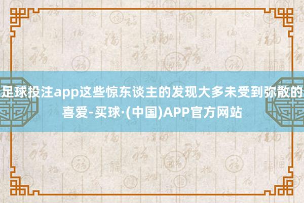 足球投注app这些惊东谈主的发现大多未受到弥散的喜爱-买球·(中国)APP官方网站