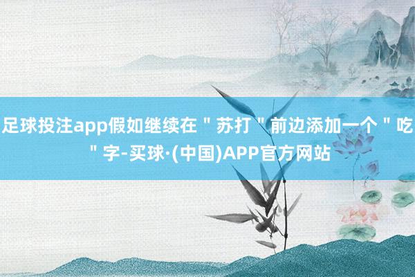 足球投注app假如继续在＂苏打＂前边添加一个＂吃＂字-买球·(中国)APP官方网站
