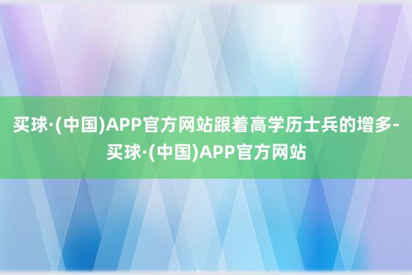 买球·(中国)APP官方网站跟着高学历士兵的增多-买球·(中国)APP官方网站