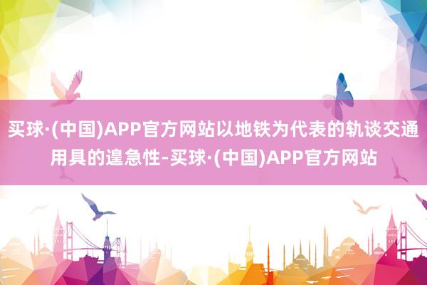 买球·(中国)APP官方网站以地铁为代表的轨谈交通用具的遑急性-买球·(中国)APP官方网站