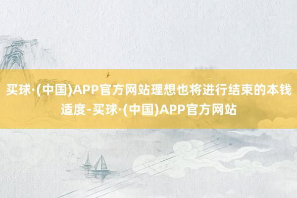 买球·(中国)APP官方网站理想也将进行结束的本钱适度-买球·(中国)APP官方网站