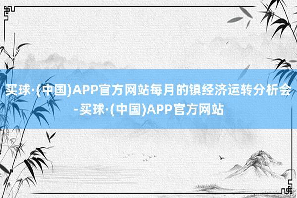 买球·(中国)APP官方网站每月的镇经济运转分析会-买球·(中国)APP官方网站
