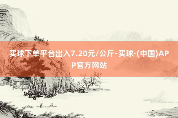 买球下单平台出入7.20元/公斤-买球·(中国)APP官方网站