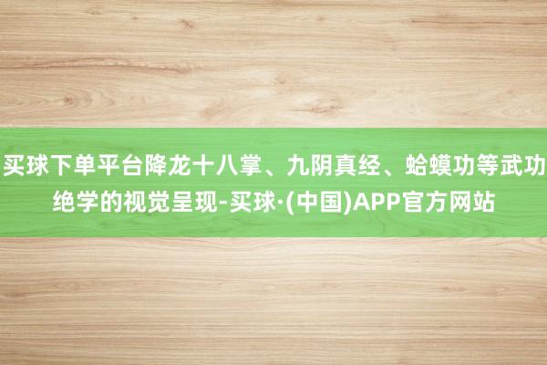 买球下单平台降龙十八掌、九阴真经、蛤蟆功等武功绝学的视觉呈现-买球·(中国)APP官方网站