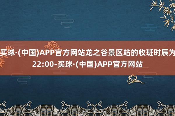 买球·(中国)APP官方网站龙之谷景区站的收班时辰为22:00-买球·(中国)APP官方网站