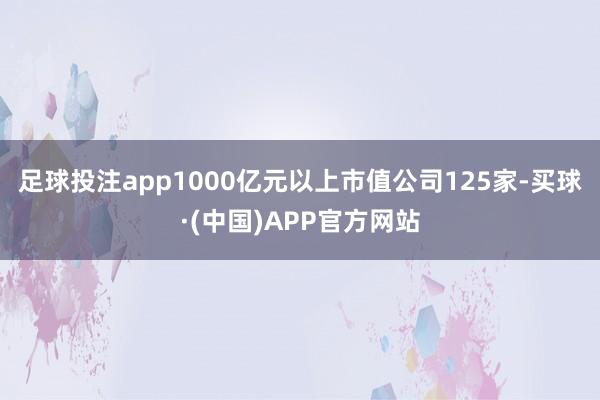 足球投注app1000亿元以上市值公司125家-买球·(中国)APP官方网站