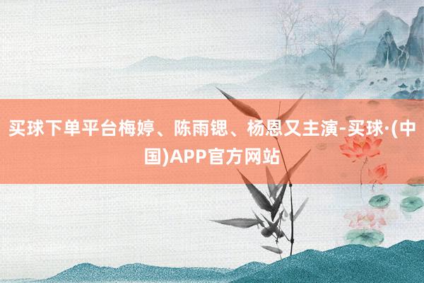 买球下单平台梅婷、陈雨锶、杨恩又主演-买球·(中国)APP官方网站
