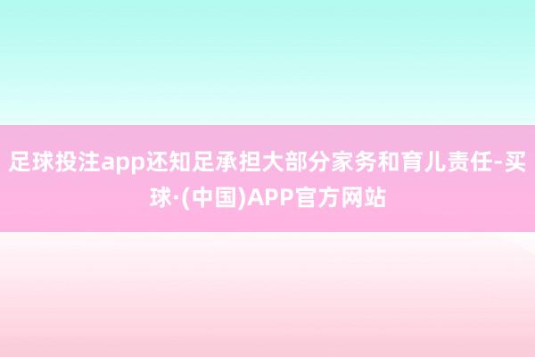 足球投注app还知足承担大部分家务和育儿责任-买球·(中国)APP官方网站