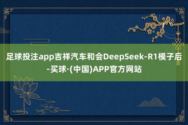 足球投注app吉祥汽车和会DeepSeek-R1模子后-买球·(中国)APP官方网站