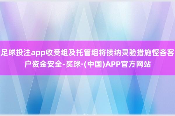 足球投注app收受组及托管组将接纳灵验措施悭吝客户资金安全-买球·(中国)APP官方网站