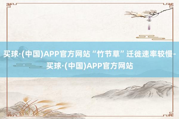 买球·(中国)APP官方网站“竹节草”迁徙速率较慢-买球·(中国)APP官方网站