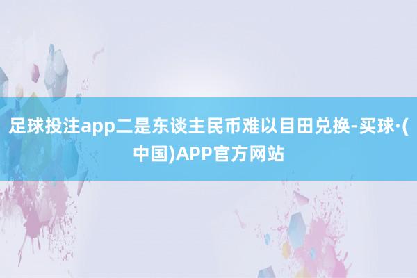 足球投注app二是东谈主民币难以目田兑换-买球·(中国)APP官方网站