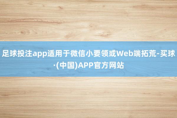 足球投注app适用于微信小要领或Web端拓荒-买球·(中国)APP官方网站