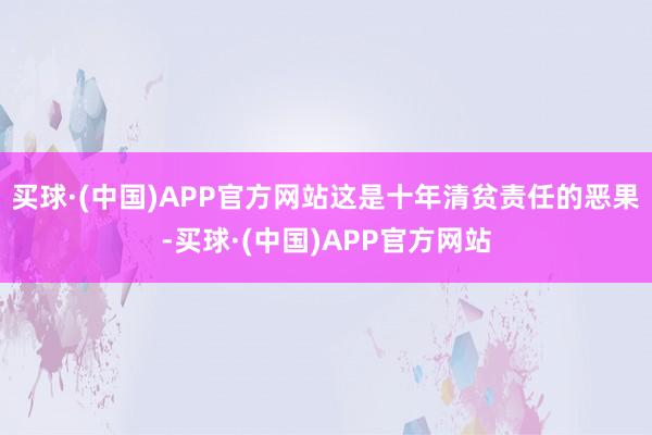 买球·(中国)APP官方网站这是十年清贫责任的恶果-买球·(中国)APP官方网站