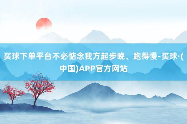 买球下单平台不必惦念我方起步晚、跑得慢-买球·(中国)APP官方网站