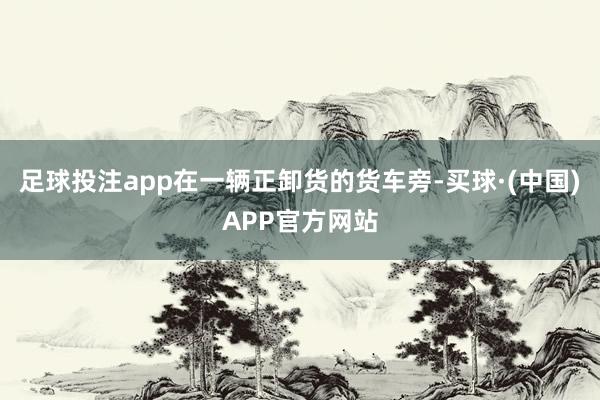 足球投注app在一辆正卸货的货车旁-买球·(中国)APP官方网站