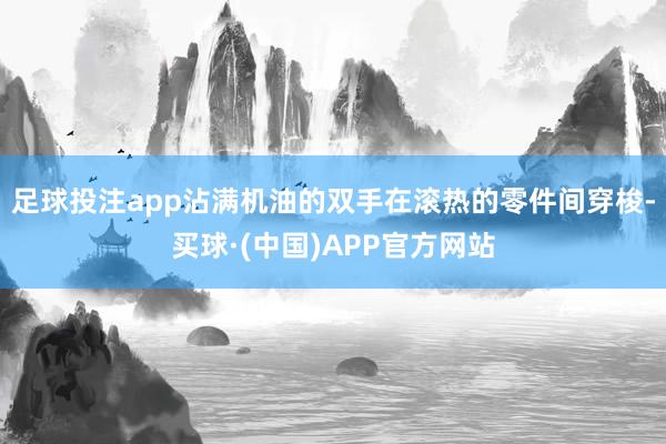足球投注app沾满机油的双手在滚热的零件间穿梭-买球·(中国)APP官方网站