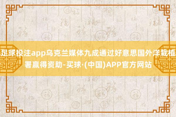 足球投注app乌克兰媒体九成通过好意思国外洋栽植署赢得资助-买球·(中国)APP官方网站