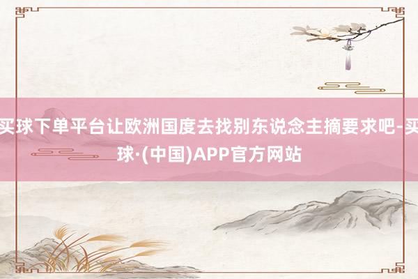 买球下单平台让欧洲国度去找别东说念主摘要求吧-买球·(中国)APP官方网站