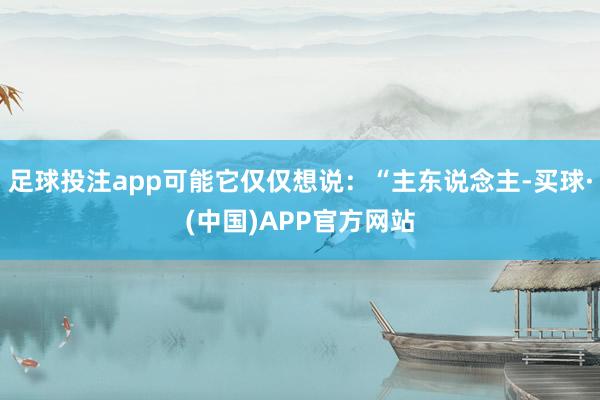 足球投注app可能它仅仅想说：“主东说念主-买球·(中国)APP官方网站