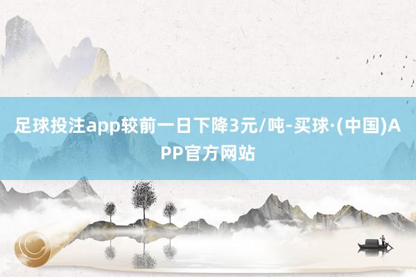 足球投注app较前一日下降3元/吨-买球·(中国)APP官方网站
