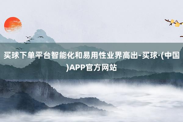 买球下单平台智能化和易用性业界高出-买球·(中国)APP官方网站