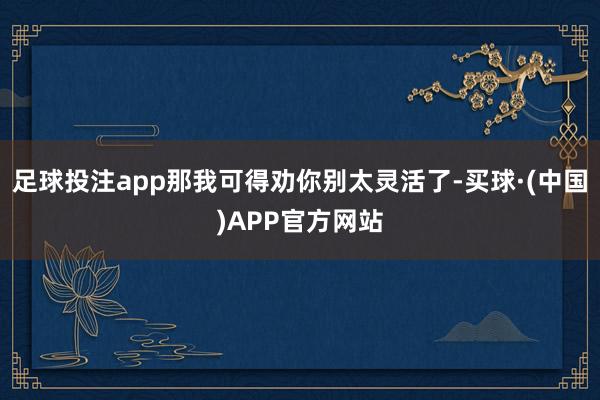 足球投注app那我可得劝你别太灵活了-买球·(中国)APP官方网站