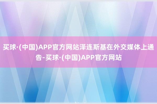 买球·(中国)APP官方网站泽连斯基在外交媒体上通告-买球·(中国)APP官方网站